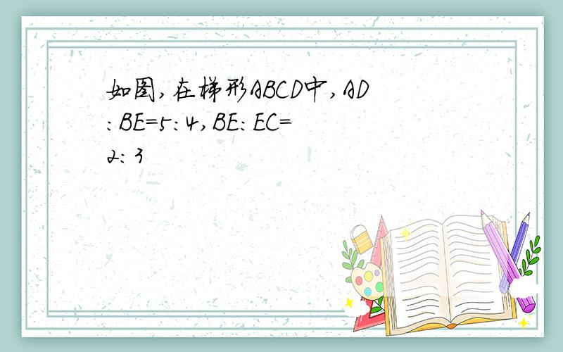 如图,在梯形ABCD中,AD:BE=5:4,BE:EC=2:3