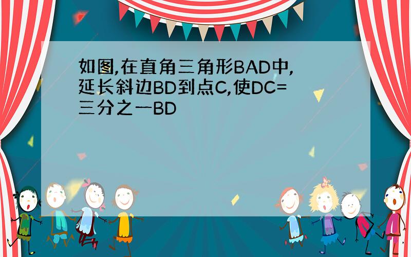 如图,在直角三角形BAD中,延长斜边BD到点C,使DC=三分之一BD