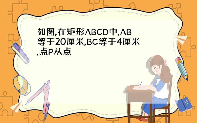 如图,在矩形ABCD中,AB等于20厘米,BC等于4厘米,点P从点