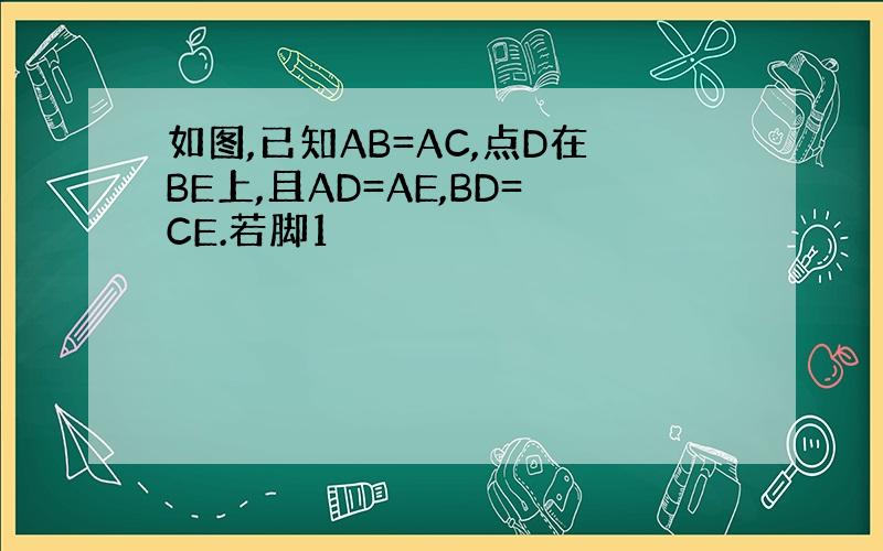 如图,已知AB=AC,点D在BE上,且AD=AE,BD=CE.若脚1