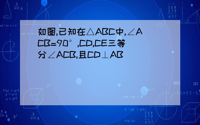 如图,已知在△ABC中,∠ACB=90°,CD,CE三等分∠ACB,且CD⊥AB