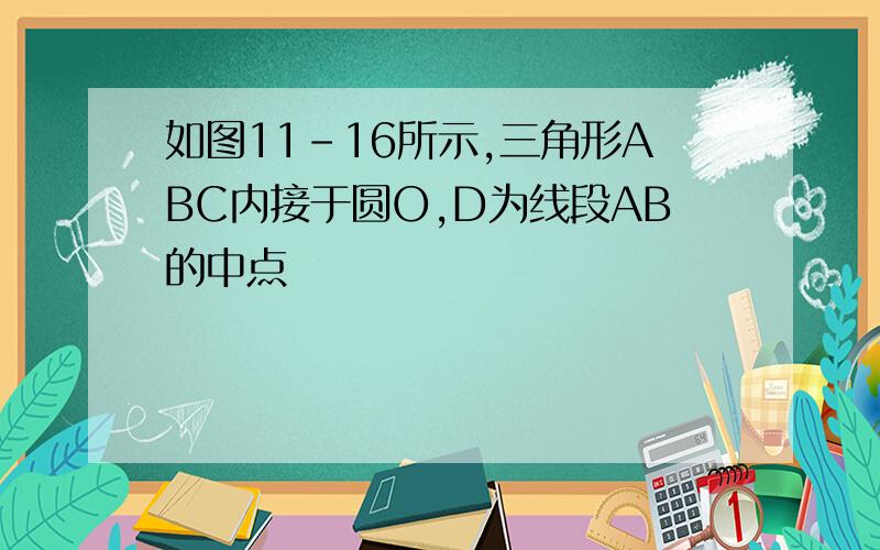 如图11-16所示,三角形ABC内接于圆O,D为线段AB的中点