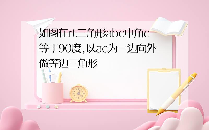 如图在rt三角形abc中角c等于90度,以ac为一边向外做等边三角形