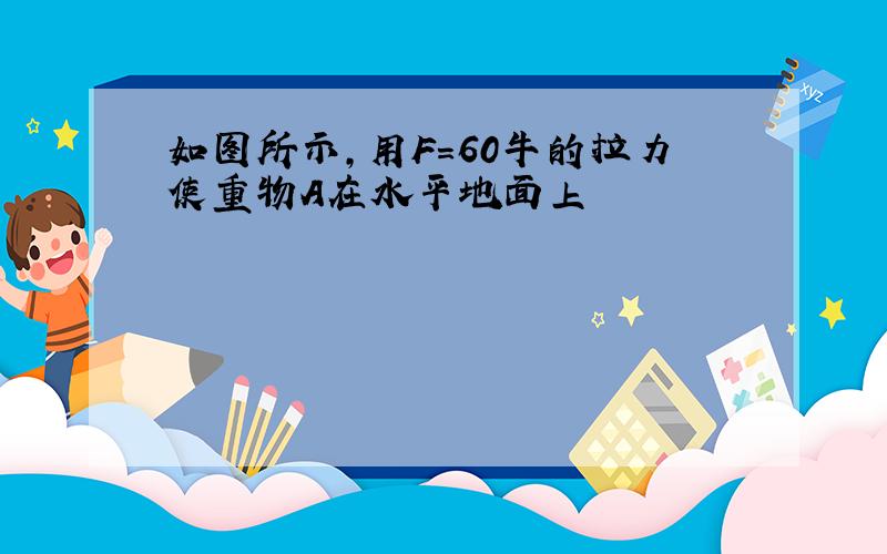 如图所示,用F=60牛的拉力使重物A在水平地面上