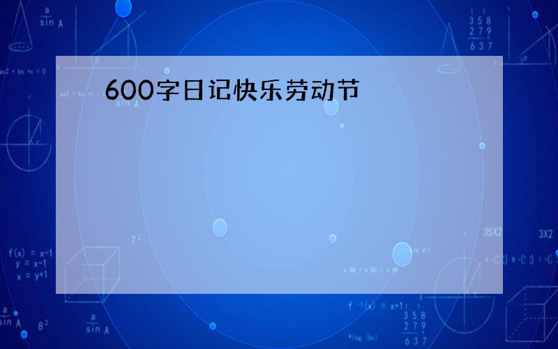 600字日记快乐劳动节