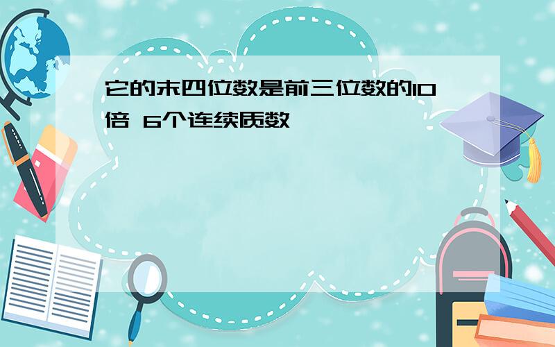 它的末四位数是前三位数的10倍 6个连续质数