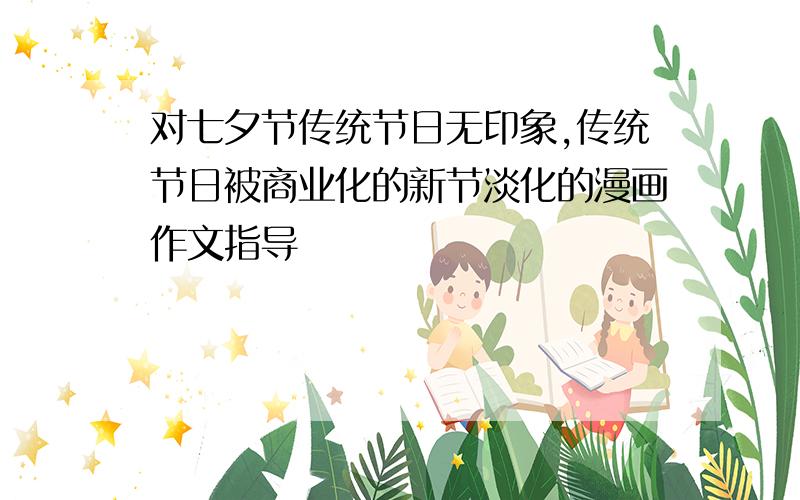 对七夕节传统节日无印象,传统节日被商业化的新节淡化的漫画作文指导