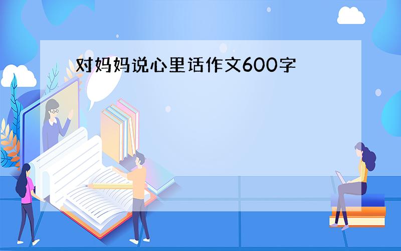 对妈妈说心里话作文600字