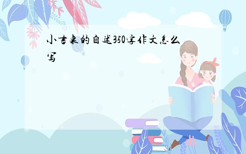 小书桌的自述350字作文怎么写