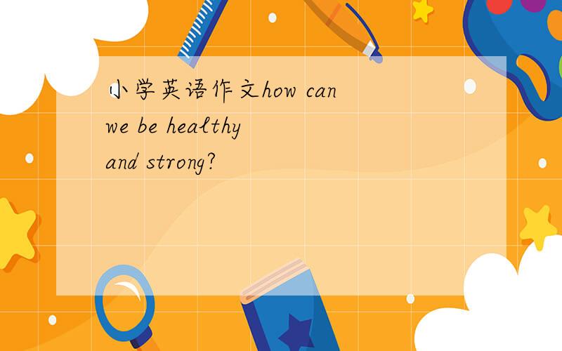 小学英语作文how can we be healthy and strong?