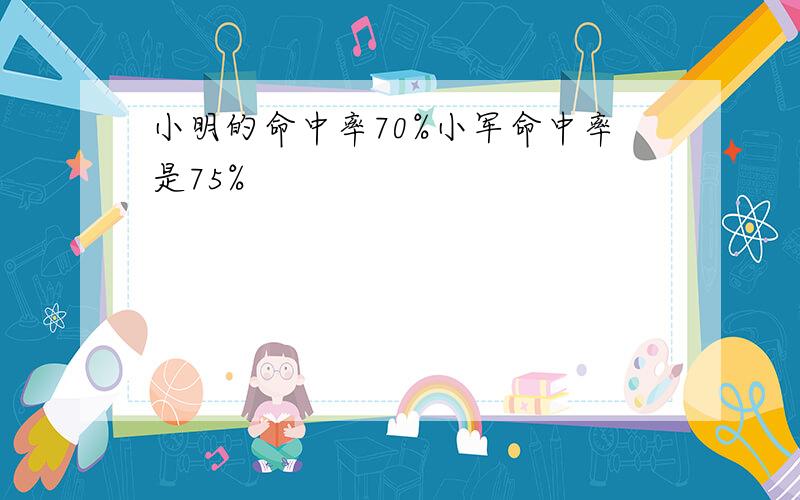 小明的命中率70%小军命中率是75%