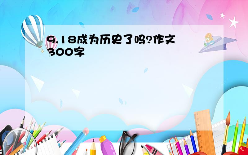 9.18成为历史了吗?作文 300字