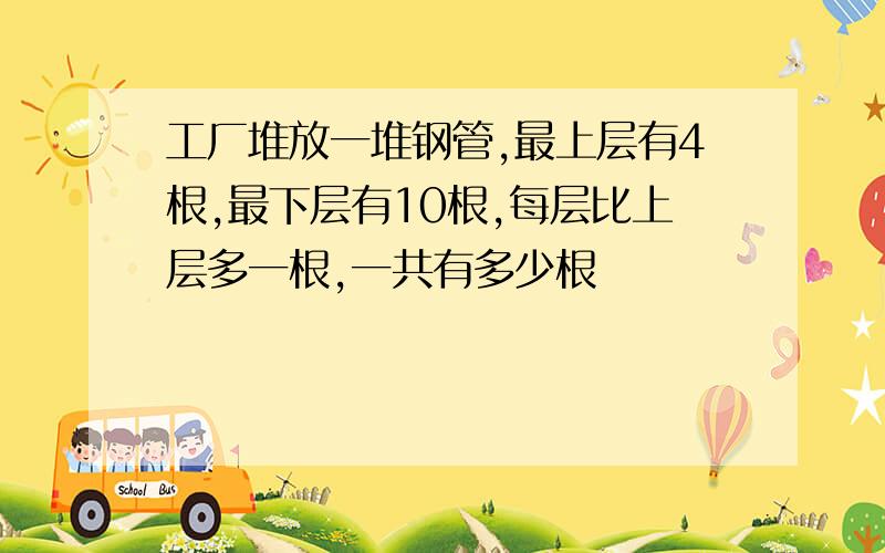 工厂堆放一堆钢管,最上层有4根,最下层有10根,每层比上层多一根,一共有多少根