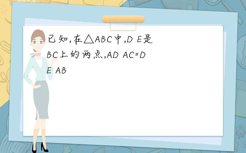 已知,在△ABC中,D E是BC上的两点,AD AC=DE AB