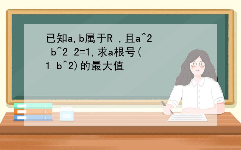 已知a,b属于R ,且a^2 b^2 2=1,求a根号(1 b^2)的最大值