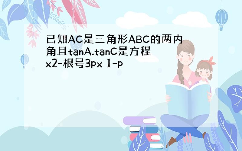 已知AC是三角形ABC的两内角且tanA.tanC是方程x2-根号3px 1-p