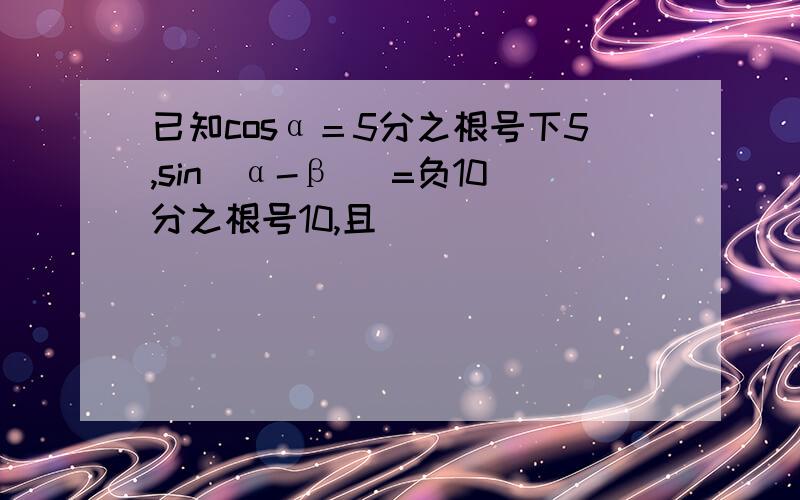 已知cosα＝5分之根号下5,sin(α-β )=负10分之根号10,且