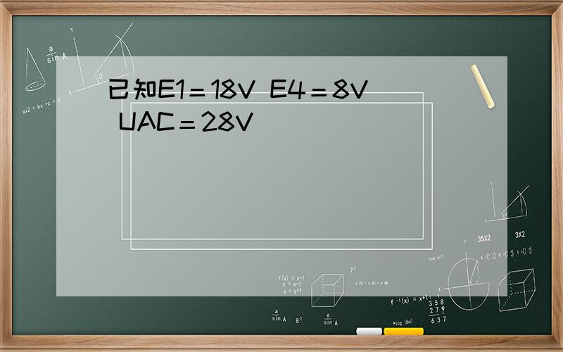 已知E1＝18V E4＝8V UAC＝28V