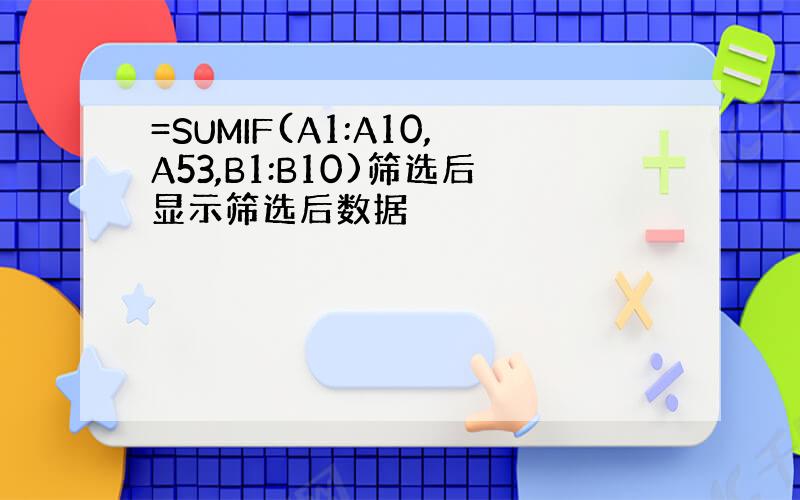 =SUMIF(A1:A10,A53,B1:B10)筛选后显示筛选后数据
