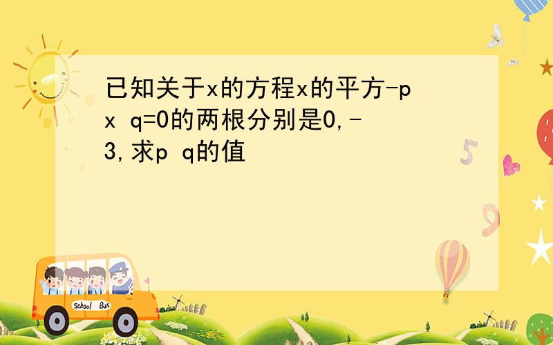 已知关于x的方程x的平方-px q=0的两根分别是0,-3,求p q的值