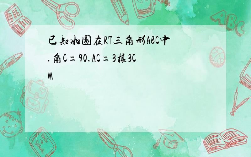 已知如图在RT三角形ABC中,角C=90,AC=3根3CM