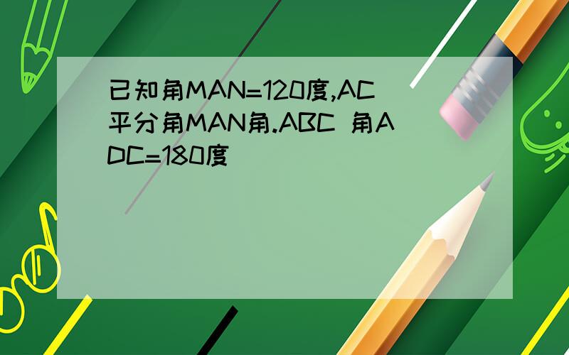 已知角MAN=120度,AC平分角MAN角.ABC 角ADC=180度