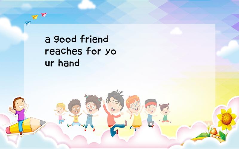 a good friend reaches for your hand