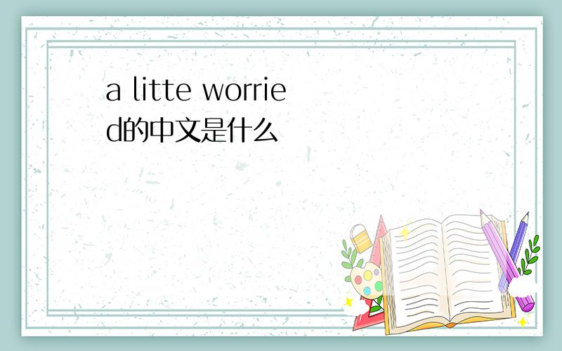 a litte worried的中文是什么