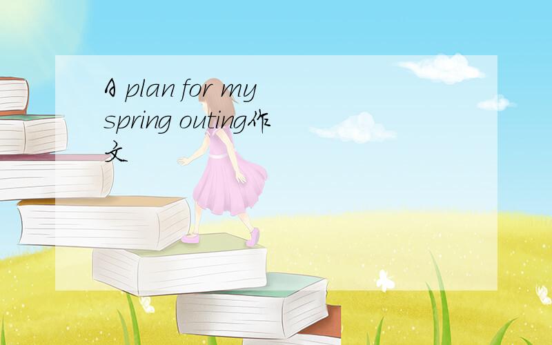 A plan for my spring outing作文