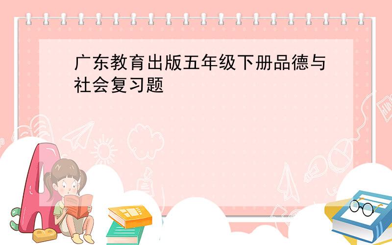 广东教育出版五年级下册品德与社会复习题