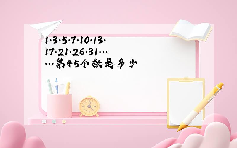 1.3.5.7.10.13.17.21.26.31......第45个数是多少