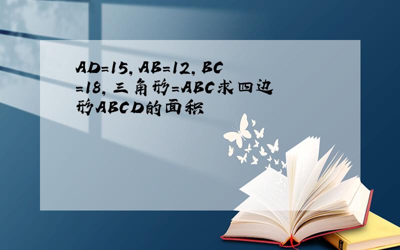 AD=15,AB=12,BC=18,三角形=ABC求四边形ABCD的面积