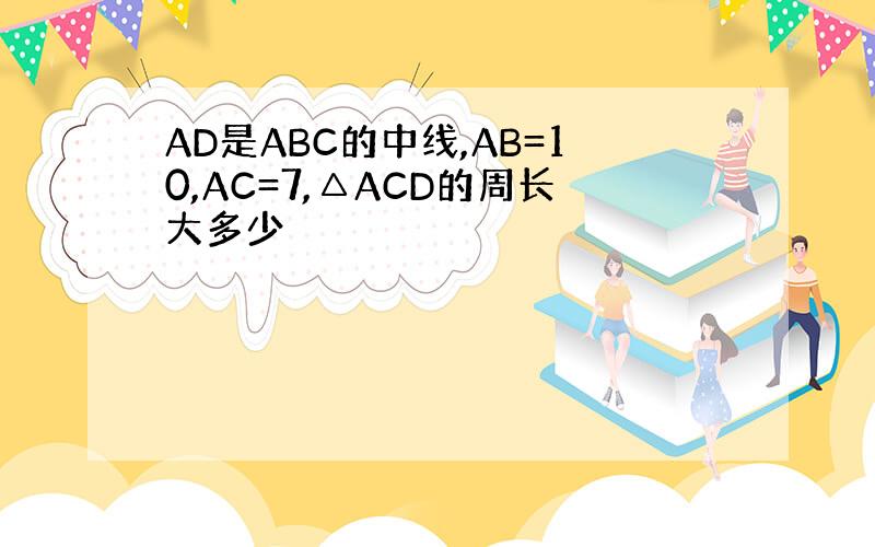 AD是ABC的中线,AB=10,AC=7,△ACD的周长大多少