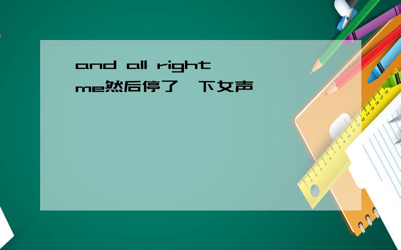 and all right me然后停了一下女声