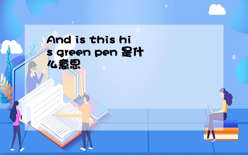 And is this his green pen 是什么意思