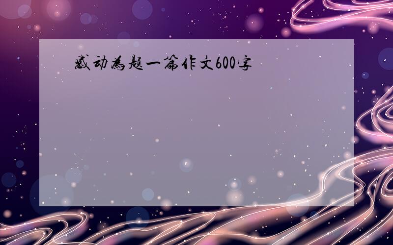 感动为题一篇作文600字