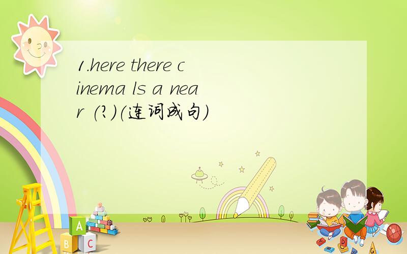 1.here there cinema ls a near (?)(连词成句)