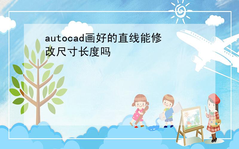 autocad画好的直线能修改尺寸长度吗