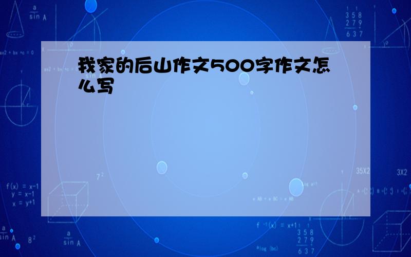 我家的后山作文500字作文怎么写