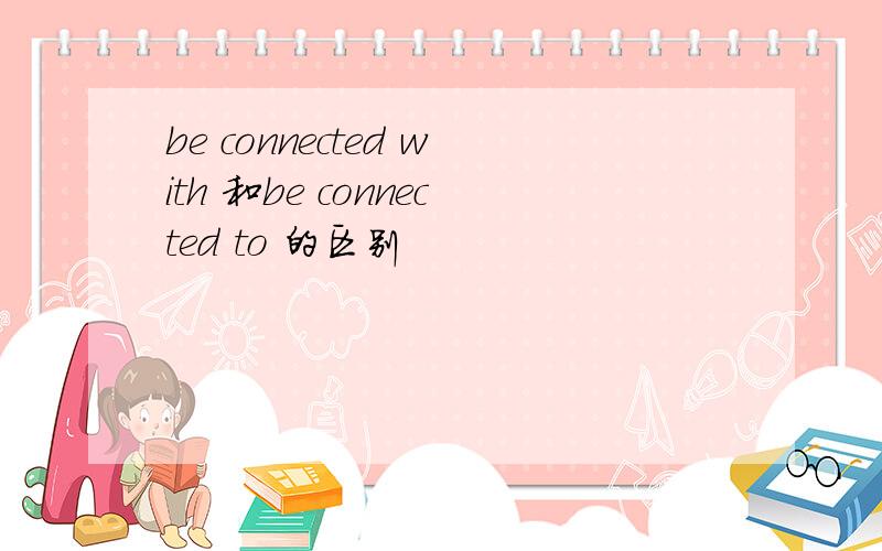 be connected with 和be connected to 的区别