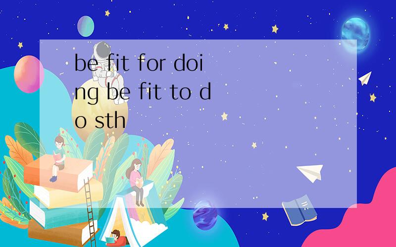 be fit for doing be fit to do sth