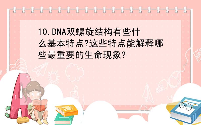 10.DNA双螺旋结构有些什么基本特点?这些特点能解释哪些最重要的生命现象?