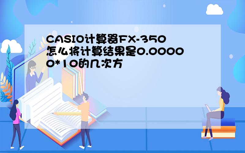 CASIO计算器FX-350怎么将计算结果是0.00000*10的几次方