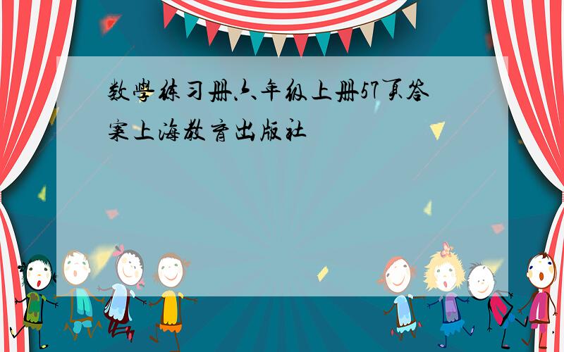 数学练习册六年级上册57页答案上海教育出版社