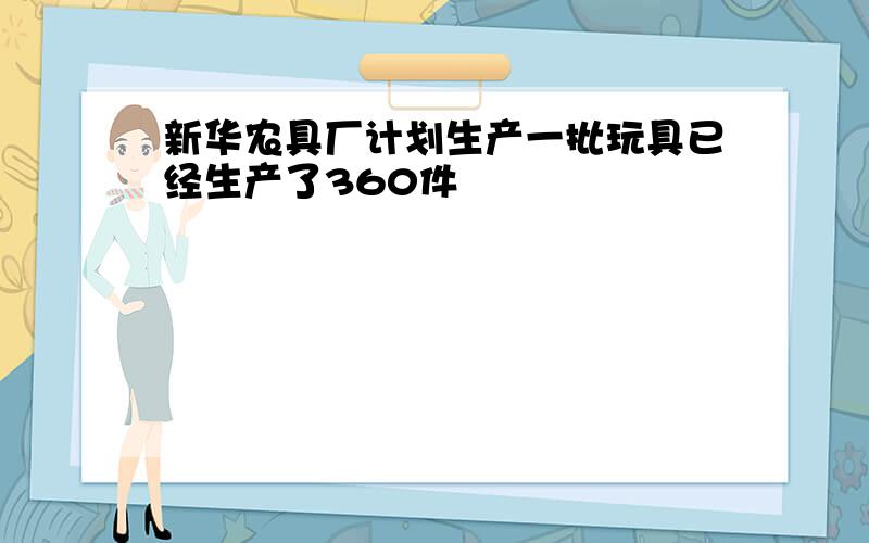 新华农具厂计划生产一批玩具已经生产了360件