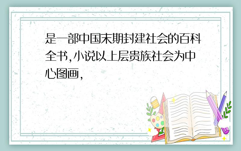是一部中国末期封建社会的百科全书,小说以上层贵族社会为中心图画,