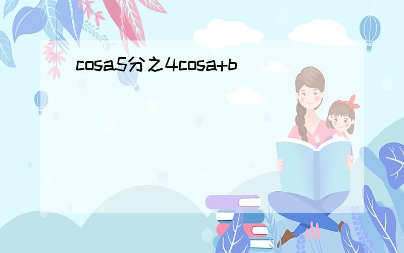 cosa5分之4cosa+b