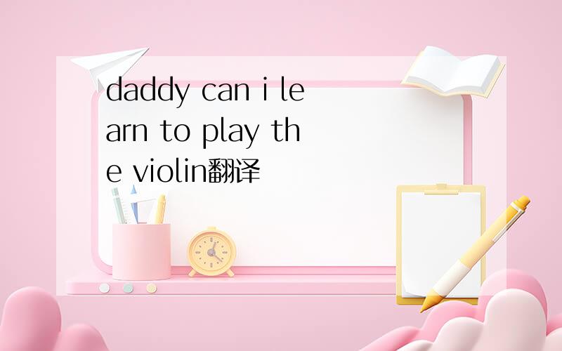 daddy can i learn to play the violin翻译