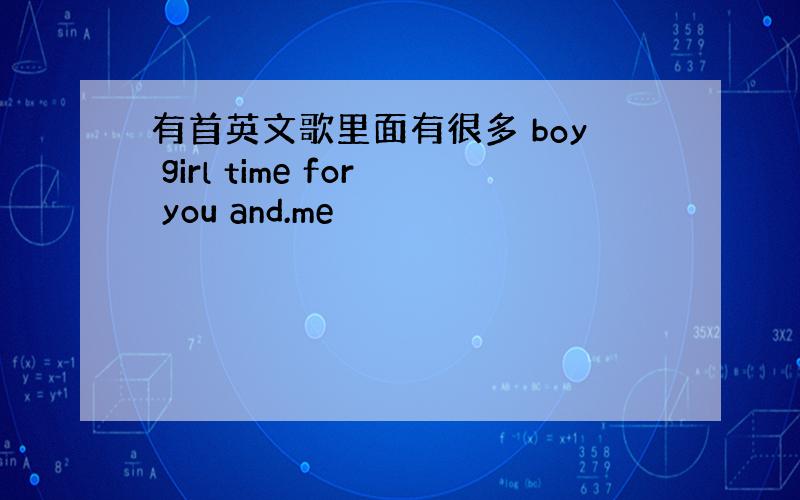 有首英文歌里面有很多 boy girl time for you and.me