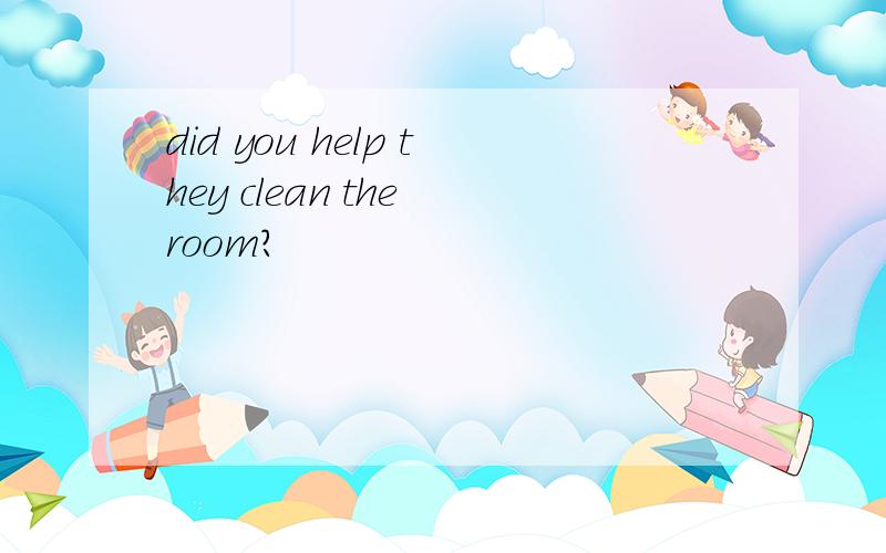 did you help they clean the room?